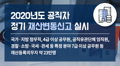 2020년도 공직자 정기 재산변동신고 실시 - 국가·지방 정무직, 4급 이상 공무원, 공직유관단체 임직원, 경찰·소방·국세·관세 등 특정 분야 7급 이상 공무원 등 재산등록의무자 약 23만명 