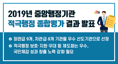 2019년 중앙행정기관 적극행정 종합평가 결과 발표 - 장관급 9개, 차관급 8개 기관을 우수 선도기관으로 선정. 적극행정 보호·지원·우대 등 제도화는 우수, 국민체감 성과 창출 노력 강화 필요 