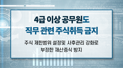 4급 이상 공무원도 직무 관련 주식취득 금지 주식 제한범위 설정및 사후관리 강화로 부정한 재산증식 방지 