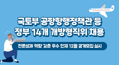 국토부 공항항행정책관 등 정부 14개 개방형직위 채용 - 전문성과 역량 갖춘 우수 인재 12월 공개모집 실시 