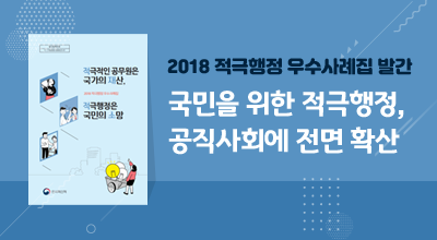 2018 적극행정 우수사례집 발간 - 국민을 위한 적극행정, 공직사회에 전면 확산 