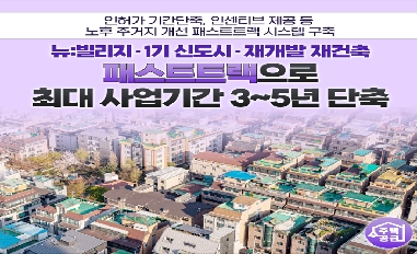 [국토교통부] 뉴빌리지 · 1기신도시 정비 · 재개발 재건축 패스트트랙으로 최대 사업기간 3~5년 단축 