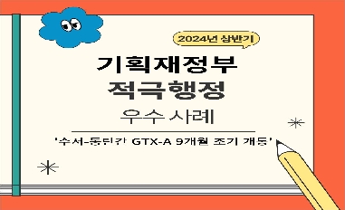 [기획재정부][적극행정 모니터링단 제작] 수서-동탄간 GTX-A 9개월 조기 개통 카드뉴스('24년 상반기 적극행정 우수사례) 