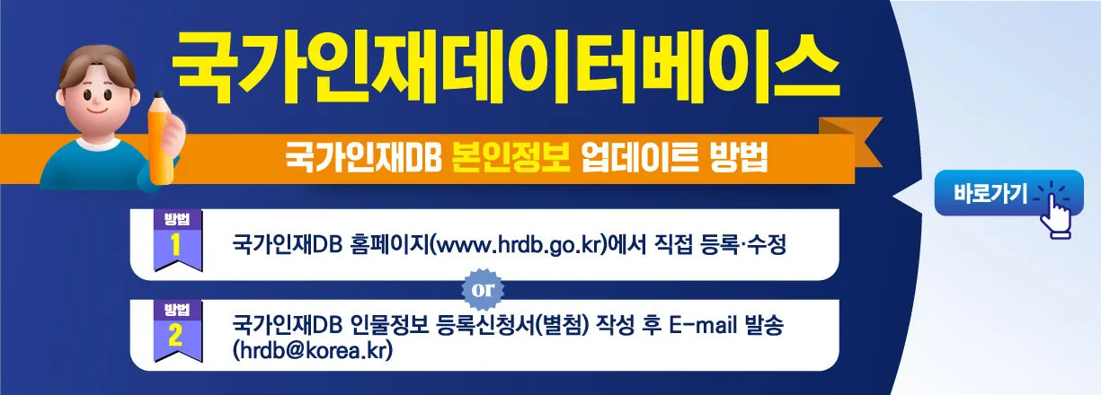 국가인재데이터베이스. 국가인재DB 본인정보 업데이트 방법. 방법1 국가인재DB 홈페이지(www.hrdb.go.kr)에서 직접 등록, 수정. 방법2 국가인재DB 인물정보 등록신청서(별첨) 작성 후 E-mail 발송. 바로가기.